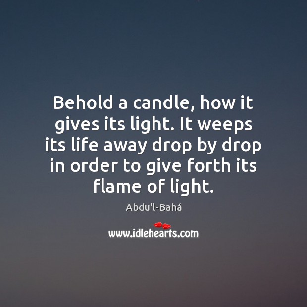 Behold a candle, how it gives its light. It weeps its life Abdu’l-Bahá Picture Quote