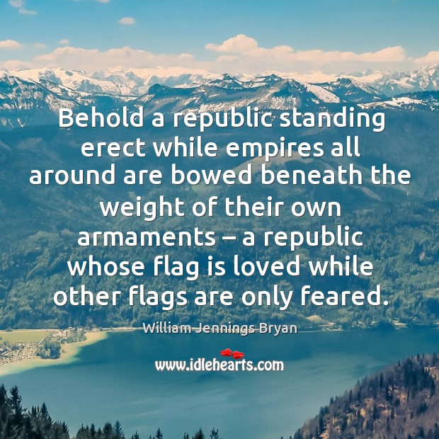 Behold a republic standing erect while empires all around are bowed beneath the weight of their own armaments Image