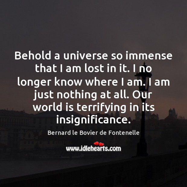 Behold a universe so immense that I am lost in it. I Bernard le Bovier de Fontenelle Picture Quote