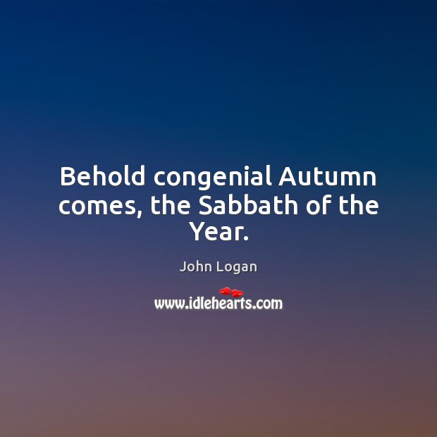 Behold congenial Autumn comes, the Sabbath of the Year. John Logan Picture Quote
