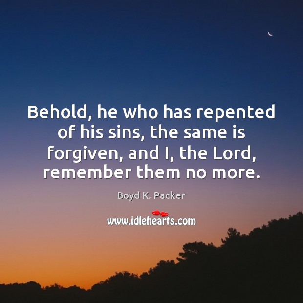 Behold, he who has repented of his sins, the same is forgiven, Boyd K. Packer Picture Quote