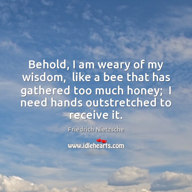Behold, I am weary of my wisdom,  like a bee that has Friedrich Nietzsche Picture Quote