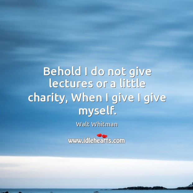 Behold I do not give lectures or a little charity, when I give I give myself. Image