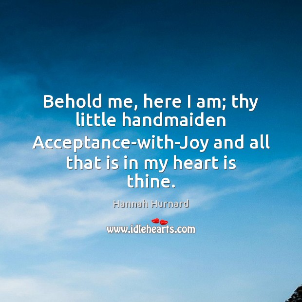 Behold me, here I am; thy little handmaiden Acceptance-with-Joy and all that 