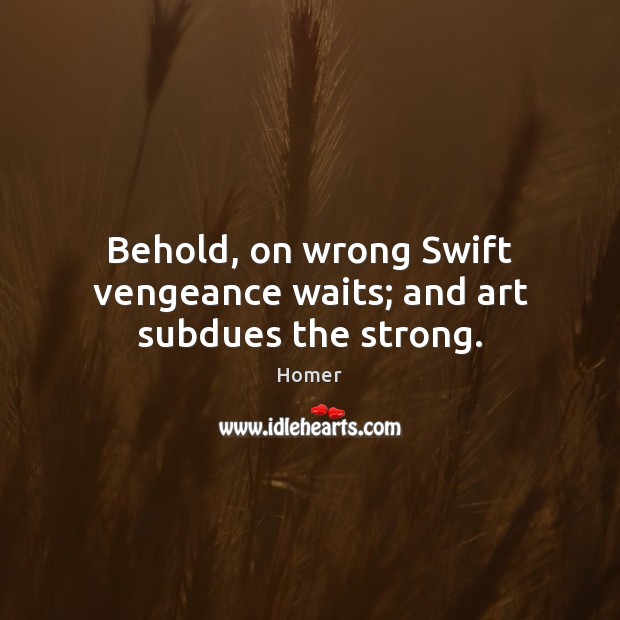 Behold, on wrong Swift vengeance waits; and art subdues the strong. Homer Picture Quote