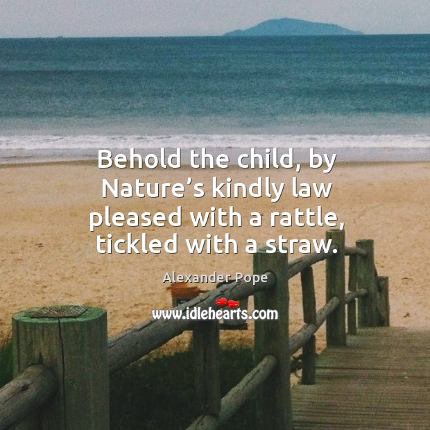 Behold the child, by nature’s kindly law pleased with a rattle, tickled with a straw. Image