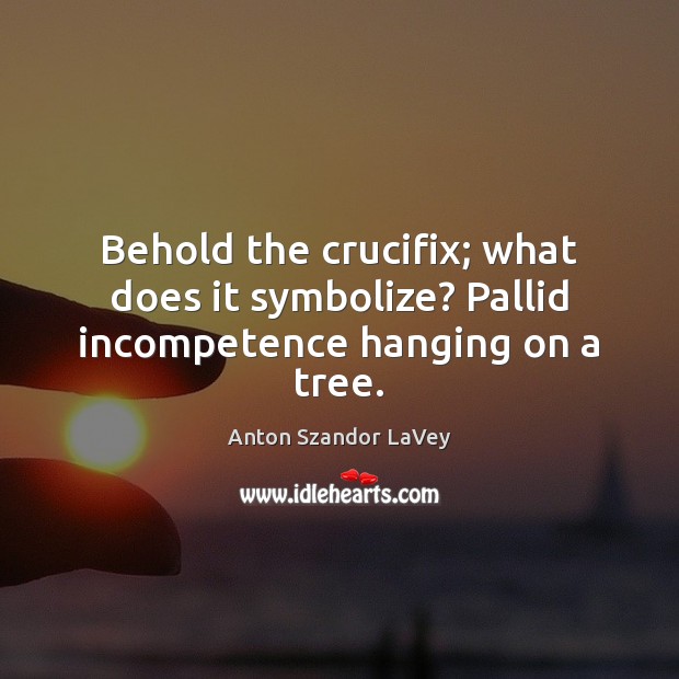 Behold the crucifix; what does it symbolize? Pallid incompetence hanging on a tree. Anton Szandor LaVey Picture Quote