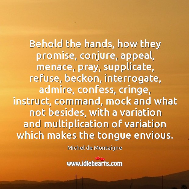 Behold the hands, how they promise, conjure, appeal, menace, pray, supplicate, refuse, 
