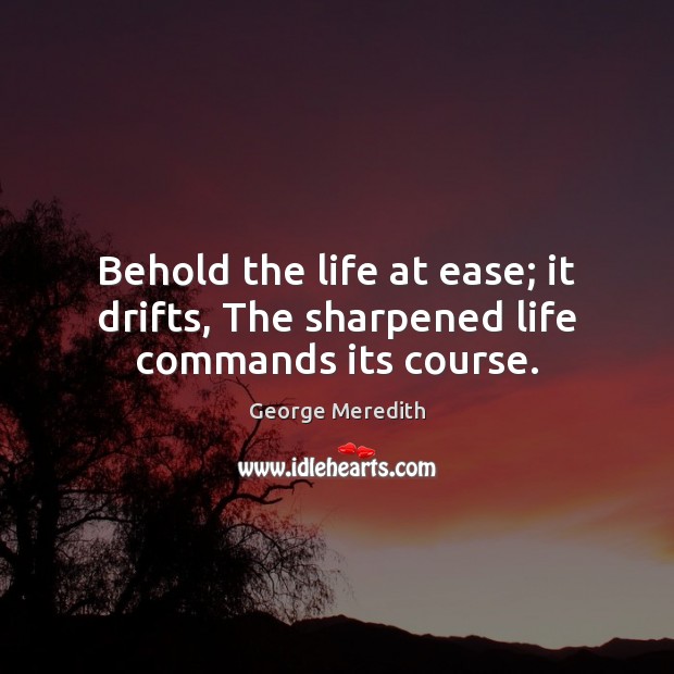 Behold the life at ease; it drifts, The sharpened life commands its course. George Meredith Picture Quote
