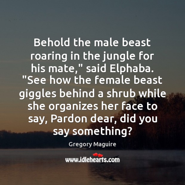 Behold the male beast roaring in the jungle for his mate,” said Gregory Maguire Picture Quote
