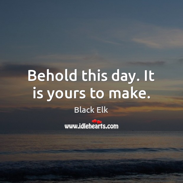 Behold this day. It is yours to make. Image