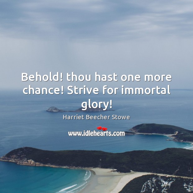 Behold! thou hast one more chance! Strive for immortal glory! Harriet Beecher Stowe Picture Quote