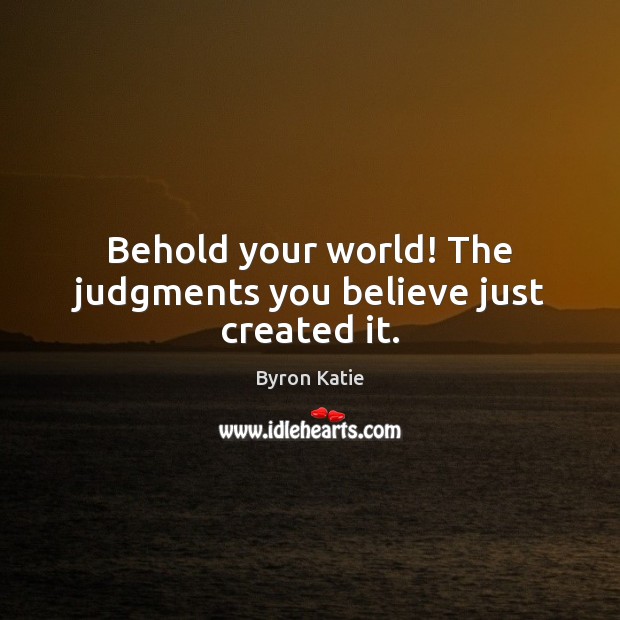 Behold your world! The judgments you believe just created it. Byron Katie Picture Quote