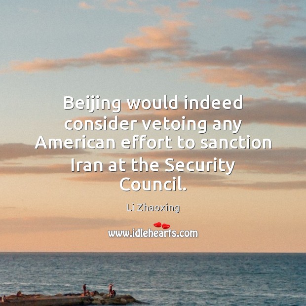 Beijing would indeed consider vetoing any American effort to sanction Iran at Li Zhaoxing Picture Quote