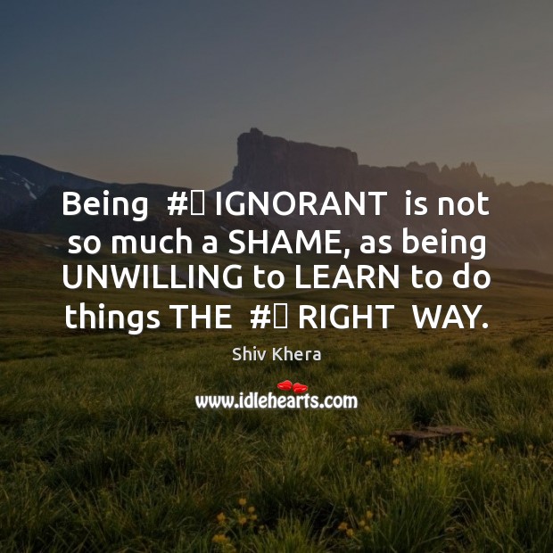 Being  #‎ IGNORANT  is not so much a SHAME, as being UNWILLING to Shiv Khera Picture Quote