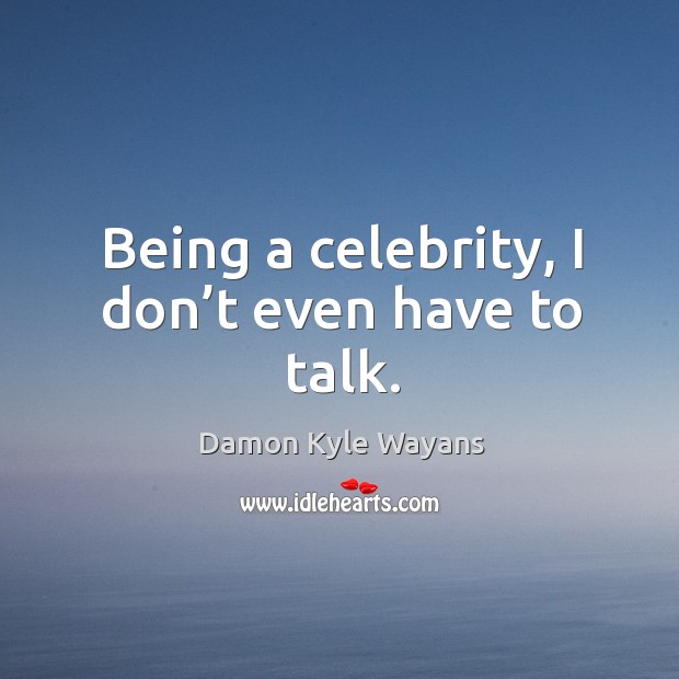 Being a celebrity, I don’t even have to talk. Damon Kyle Wayans Picture Quote