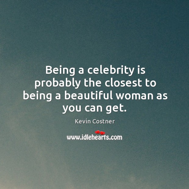Being a celebrity is probably the closest to being a beautiful woman as you can get. Kevin Costner Picture Quote