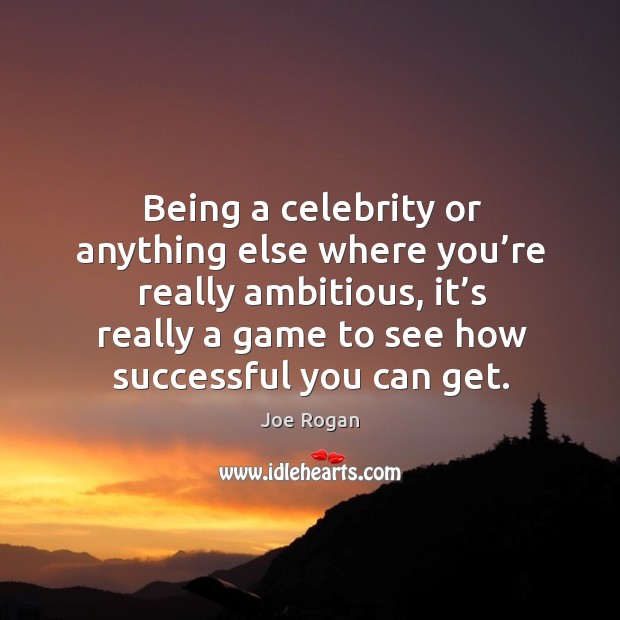 Being a celebrity or anything else where you’re really ambitious, it’s really a game to see how successful you can get. Image