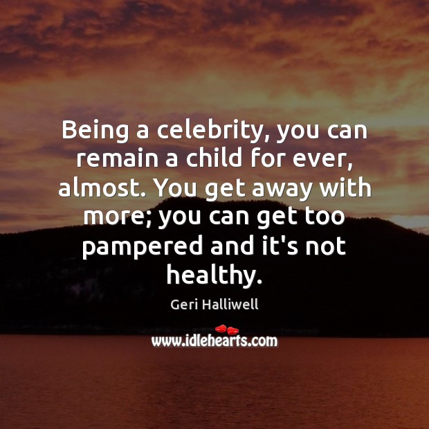 Being a celebrity, you can remain a child for ever, almost. You Geri Halliwell Picture Quote