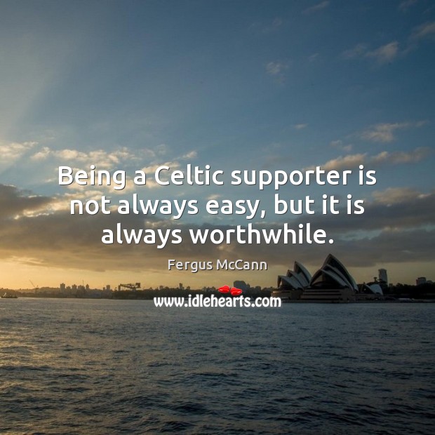 Being a Celtic supporter is not always easy, but it is always worthwhile. Fergus McCann Picture Quote