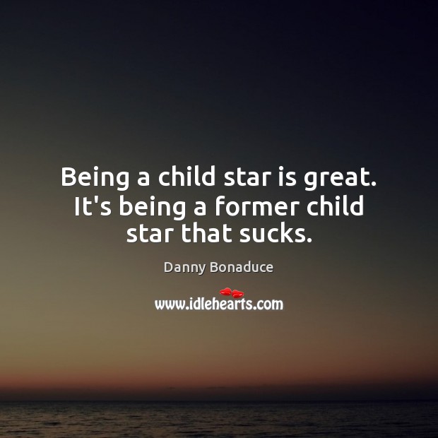 Being a child star is great. It’s being a former child star that sucks. Danny Bonaduce Picture Quote