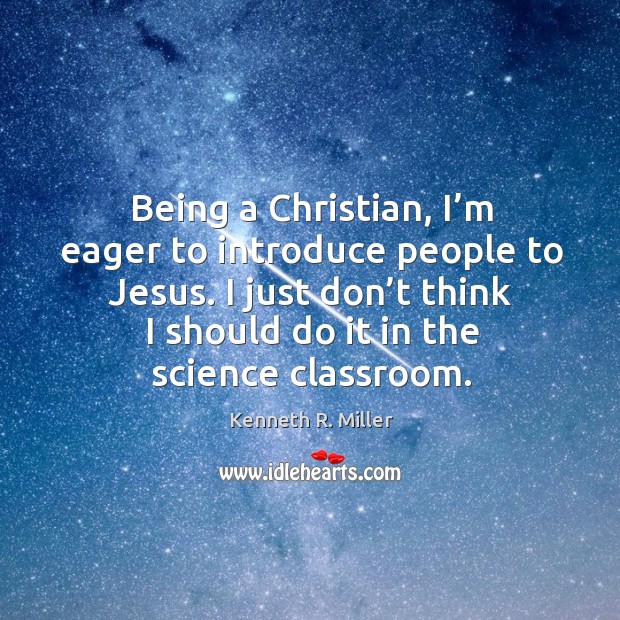 Being a christian, I’m eager to introduce people to jesus. I just don’t think I should do it in the science classroom. Kenneth R. Miller Picture Quote