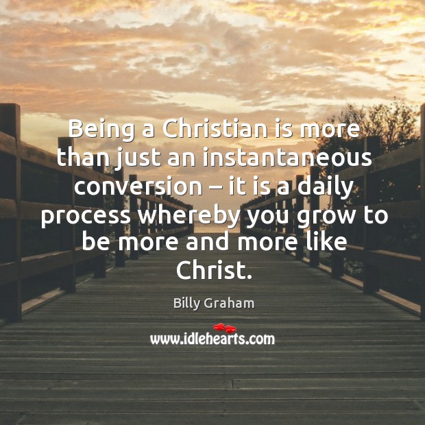Being a christian is more than just an instantaneous conversion – it is a daily process Billy Graham Picture Quote