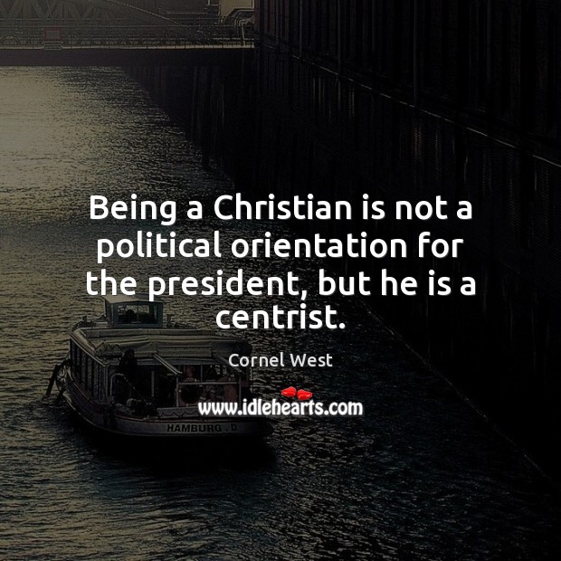 Being a Christian is not a political orientation for the president, but he is a centrist. Cornel West Picture Quote
