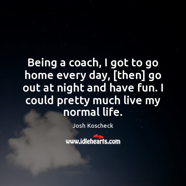 Being a coach, I got to go home every day, [then] go Josh Koscheck Picture Quote