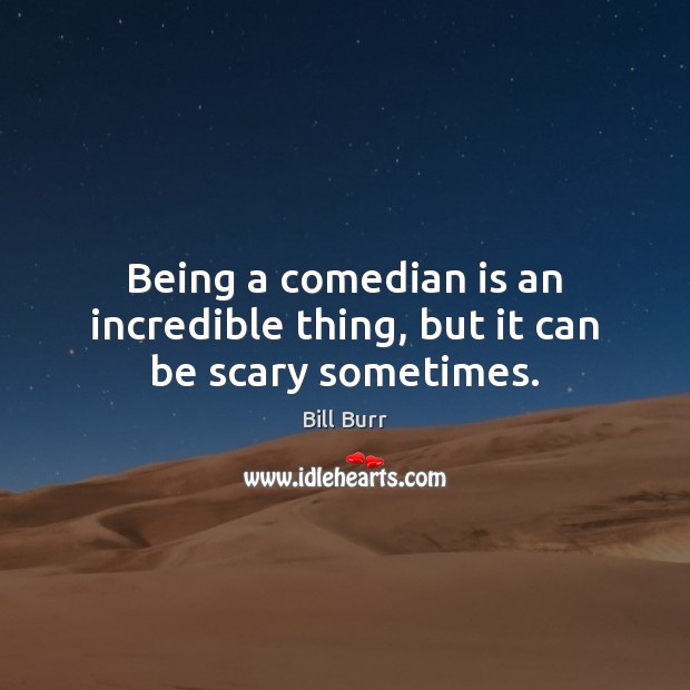 Being a comedian is an incredible thing, but it can be scary sometimes. Bill Burr Picture Quote