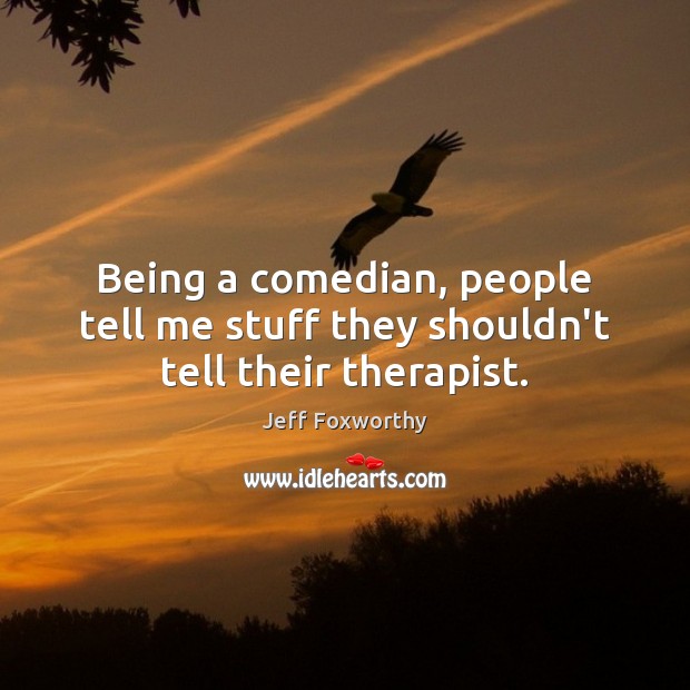 Being a comedian, people tell me stuff they shouldn’t tell their therapist. Jeff Foxworthy Picture Quote