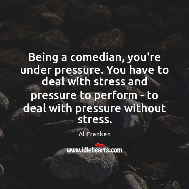 Being a comedian, you’re under pressure. You have to deal with stress Al Franken Picture Quote
