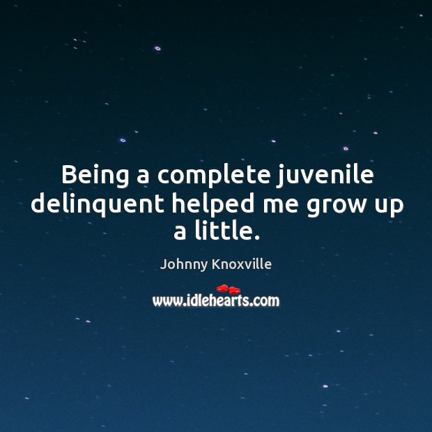 Being a complete juvenile delinquent helped me grow up a little. Johnny Knoxville Picture Quote