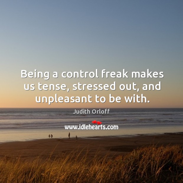 Being a control freak makes us tense, stressed out, and unpleasant to be with. Judith Orloff Picture Quote