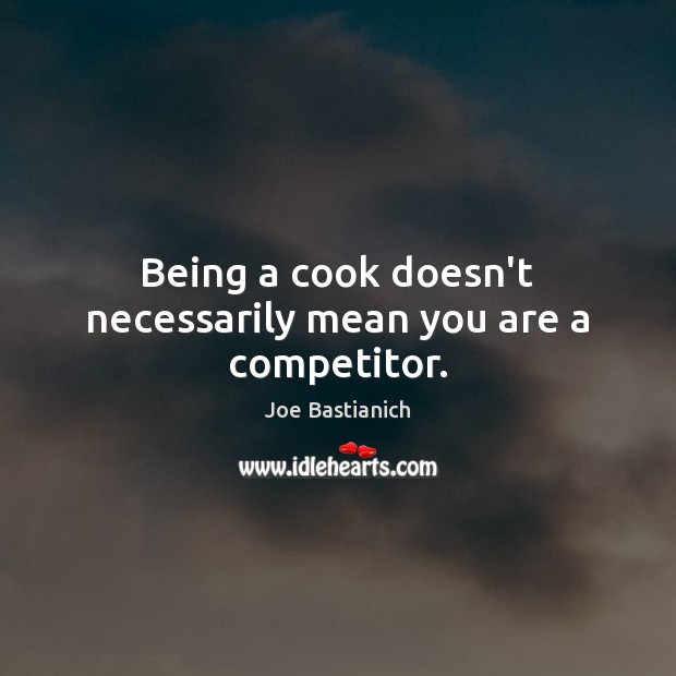 Being a cook doesn’t necessarily mean you are a competitor. Joe Bastianich Picture Quote