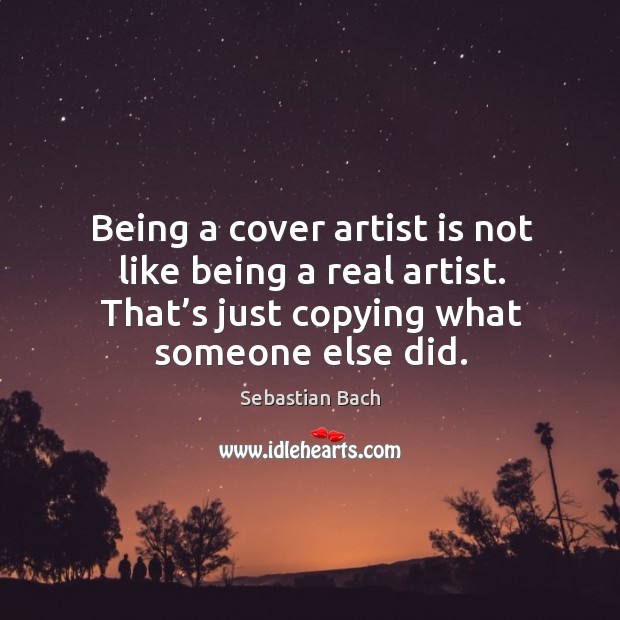 Being a cover artist is not like being a real artist. That’s just copying what someone else did. Sebastian Bach Picture Quote