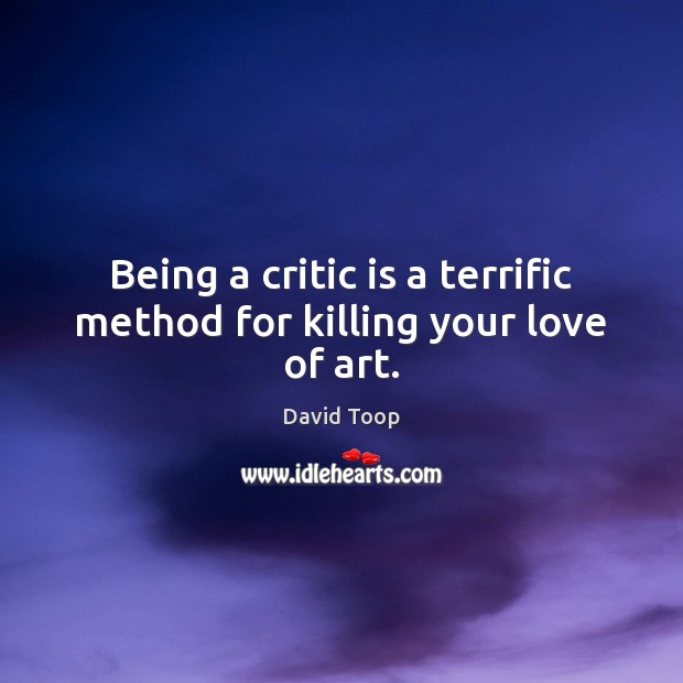 Being a critic is a terrific method for killing your love of art. David Toop Picture Quote