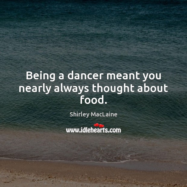 Being a dancer meant you nearly always thought about food. Shirley MacLaine Picture Quote