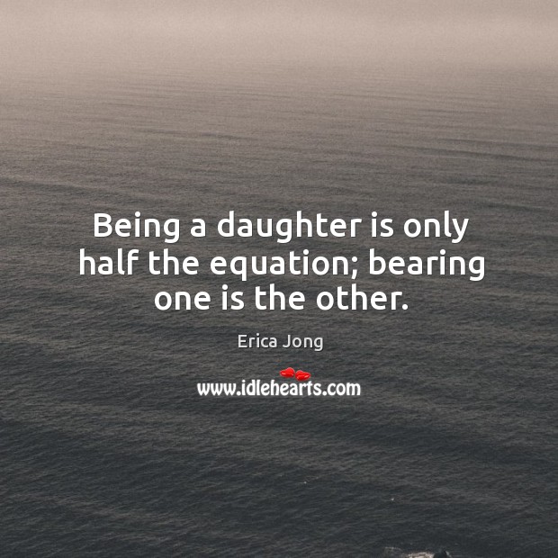 Being a daughter is only half the equation; bearing one is the other. Erica Jong Picture Quote