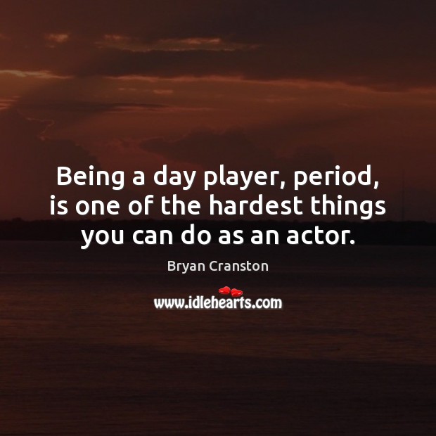Being a day player, period, is one of the hardest things you can do as an actor. Bryan Cranston Picture Quote