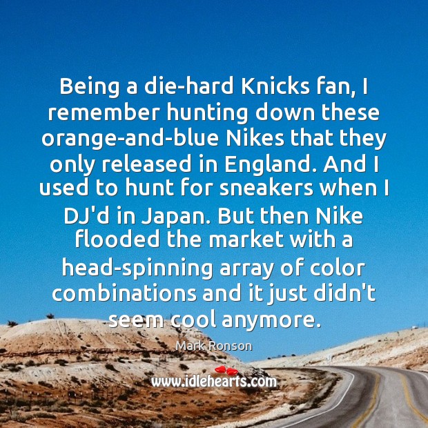 Being a die-hard Knicks fan, I remember hunting down these orange-and-blue Nikes Mark Ronson Picture Quote