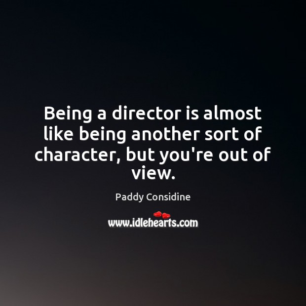 Being a director is almost like being another sort of character, but you’re out of view. Paddy Considine Picture Quote