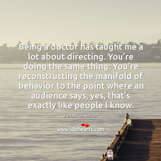 Being a doctor has taught me a lot about directing. You’re doing the same thing. Jonathan Miller Picture Quote