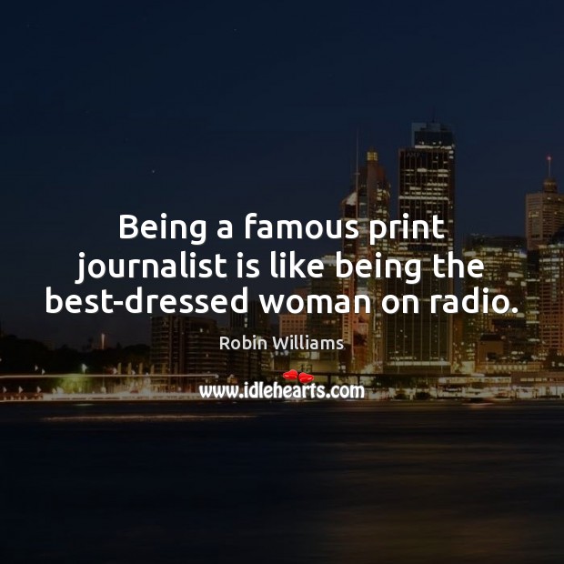 Being a famous print journalist is like being the best-dressed woman on radio. Robin Williams Picture Quote