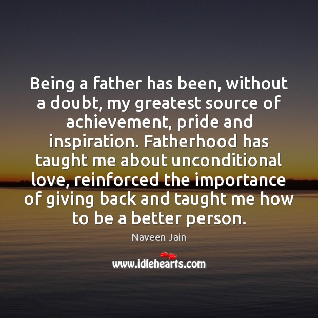 Being a father has been, without a doubt, my greatest source of Unconditional Love Quotes Image