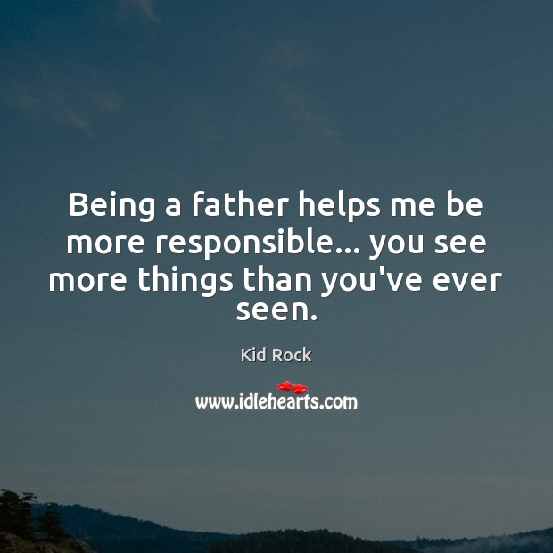 Being a father helps me be more responsible… you see more things than you’ve ever seen. Kid Rock Picture Quote