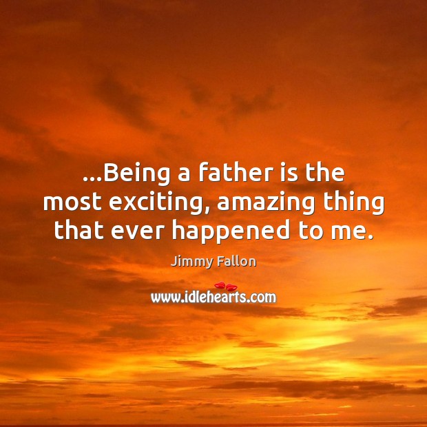 …Being a father is the most exciting, amazing thing that ever happened to me. Image
