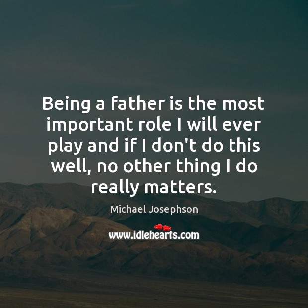 Being a father is the most important role I will ever play Michael Josephson Picture Quote