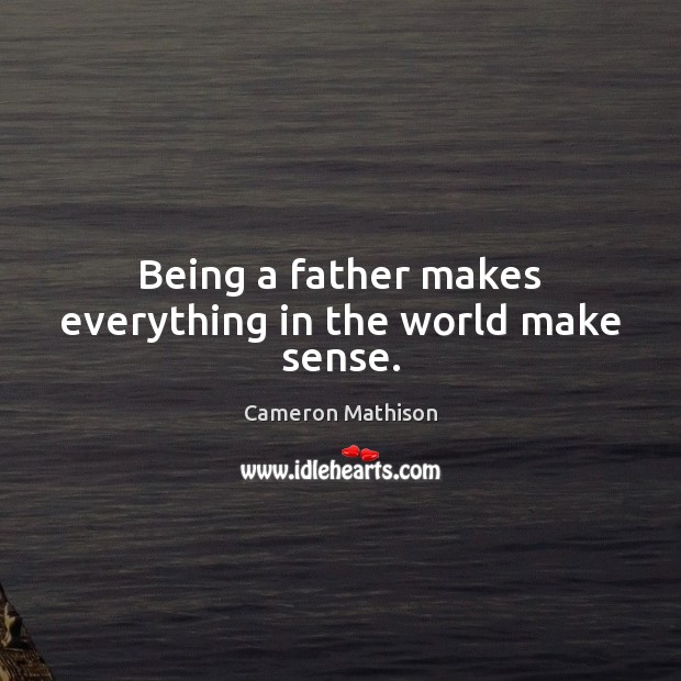 Being a father makes everything in the world make sense. Cameron Mathison Picture Quote