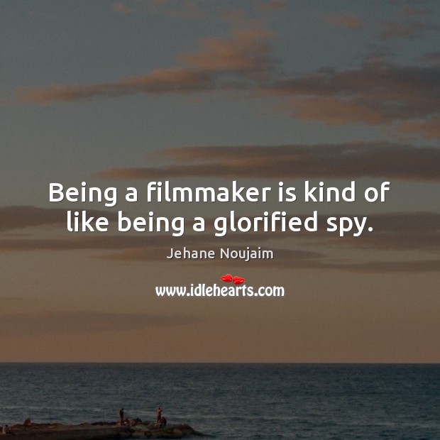Being a filmmaker is kind of like being a glorified spy. Jehane Noujaim Picture Quote